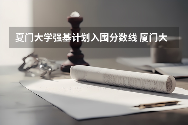 夏门大学强基计划入围分数线 厦门大学强基计划初试通过率
