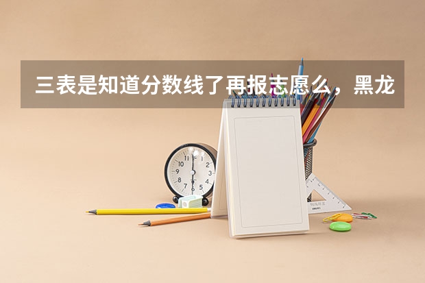 三表是知道分数线了再报志愿么，黑龙江中医药大学怎么样