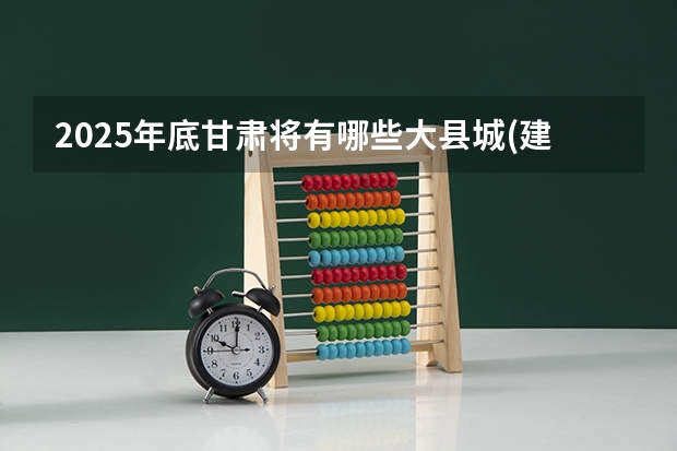 2025年底甘肃将有哪些大县城(建成区面积在50平方公里)?
