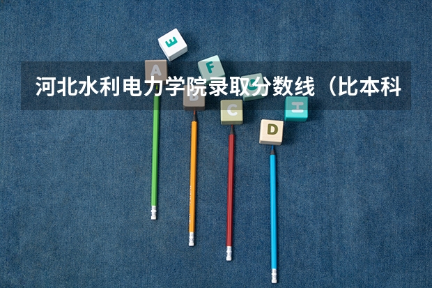 河北水利电力学院录取分数线(比本科还牛的专科学校(比较牛的专科学校))