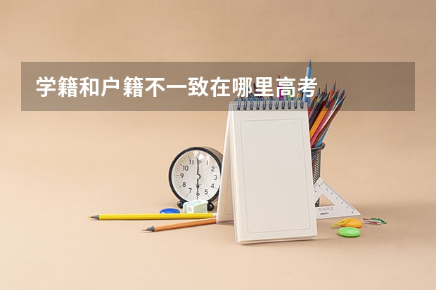 学籍和户籍不一致在哪里高考