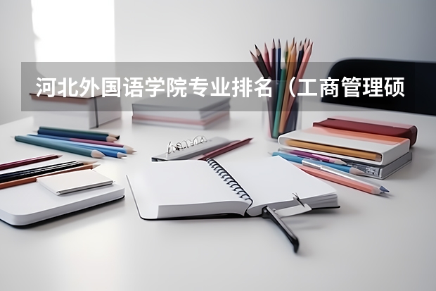 河北外国语学院专业排名（工商管理硕士院校排名）