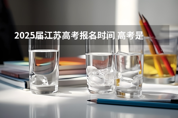 2025届江苏高考报名时间 高考是哪天开始
