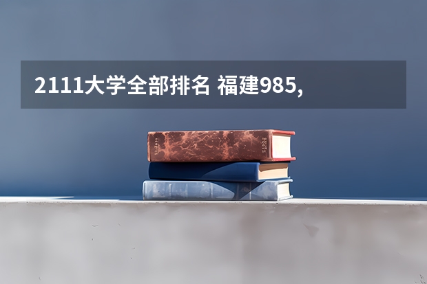 2111大学全部排名 福建985,211大学名单