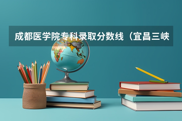 成都医学院专科录取分数线（宜昌三峡医学院录取分数线）