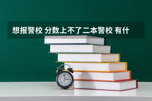 想报警校 分数上不了二本警校 有什么专科的警校可以选择么？很想当警察 大学毕业后能分回原地当警察么？