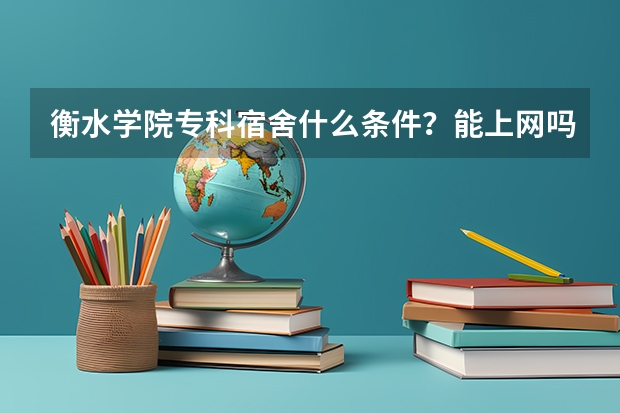 衡水学院专科宿舍什么条件？能上网吗 ？