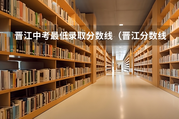 晋江中考最低录取分数线（晋江分数线最低的职业学校）
