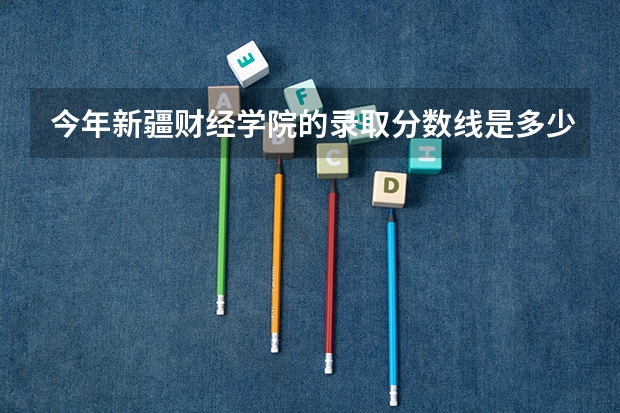 今年新疆财经学院的录取分数线是多少啊？
