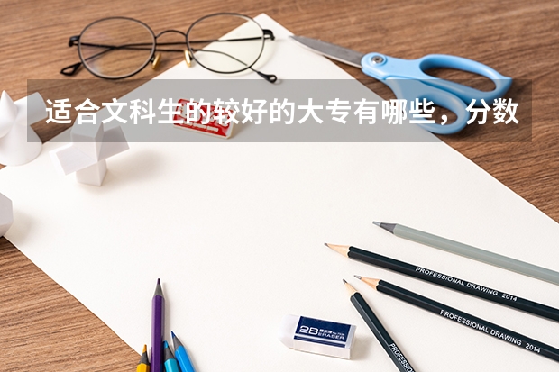 适合文科生的较好的大专有哪些,分数线是多少?