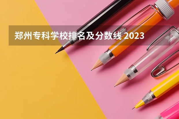 郑州专科学校排名及分数线 2023河南专科学校排名及分数线