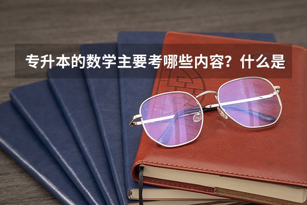 专升本的数学主要考哪些内容？什么是重点？