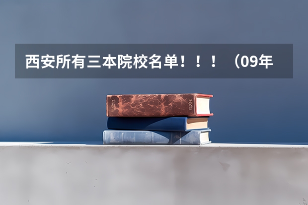西安所有三本院校名单！！！（09年代码） 全国比较好的三本院校