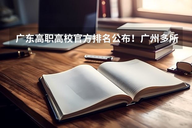 广东高职高校官方排名公布！广州多所高职高校位列前十！ 广东十大高职学校排名