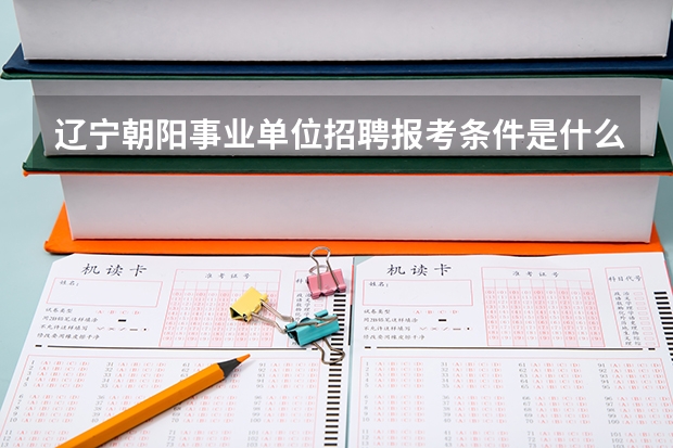 辽宁朝阳事业单位招聘报考条件是什么?