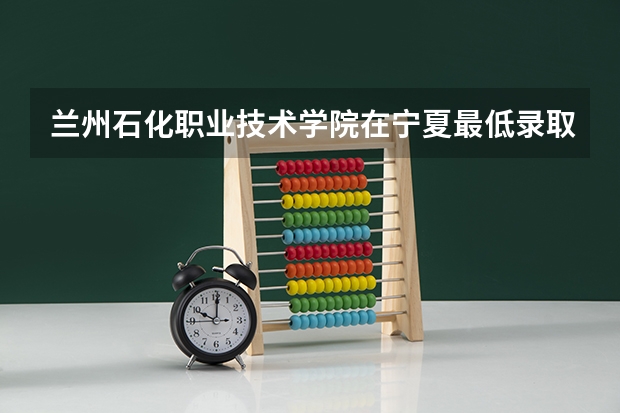 兰州石化职业技术学院在宁夏最低录取分数线是多少？