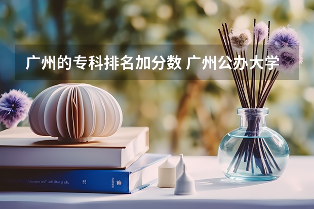广州的专科排名加分数 广州公办大学录取分数排名