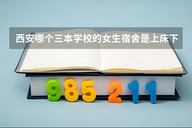 西安哪个三本学校的女生宿舍是上床下桌的？ 带有独立卫生间 教学质量有保障 考研率也不错的学校 知道