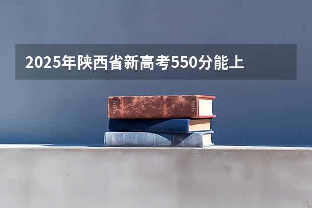 2025年陕西省新高考550分能上什么大学