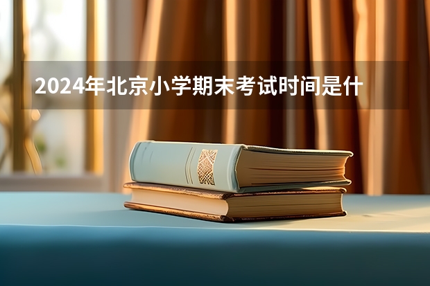 2024年北京小学期末考试时间是什么时候？