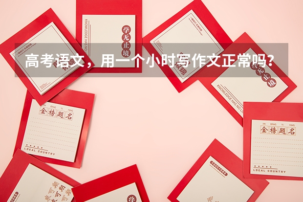 高考语文，用一个小时写作文正常吗？还是少一点时间比较好看