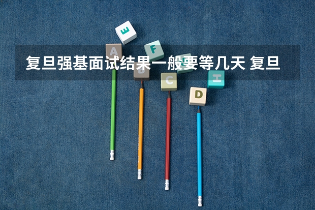 复旦强基面试结果一般要等几天 复旦大学强基计划沈阳入围分数线