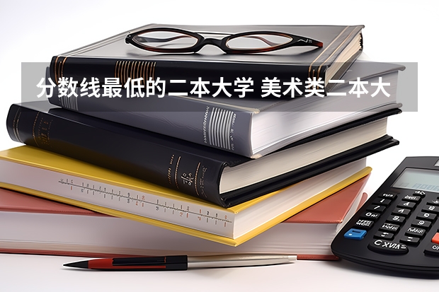 分数线最低的二本大学 美术类二本大学排名及分数线？
