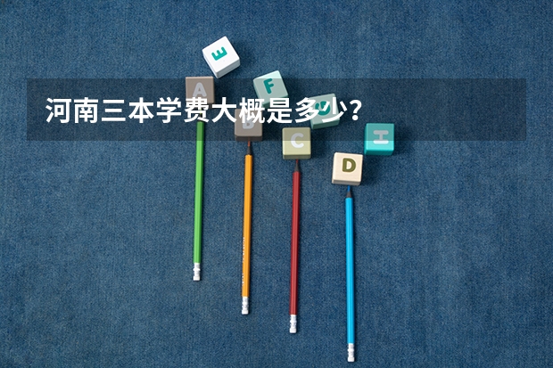 河南三本学费大概是多少？