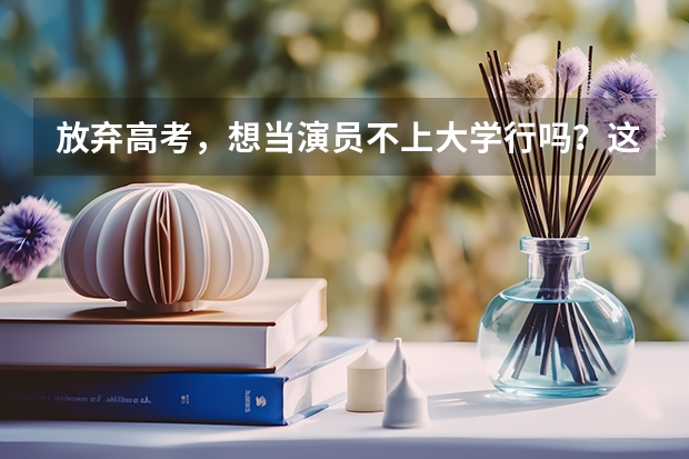 放弃高考,想当演员不上大学行吗?这12位一线当红女星给你答案