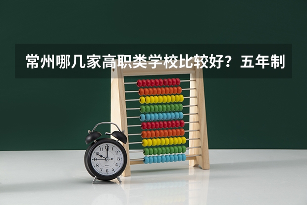 常州哪几家高职类学校比较好？五年制的 江苏最好的职业学院