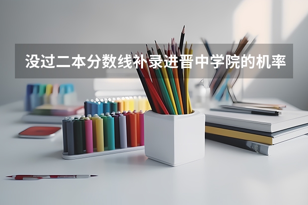 没过二本分数线补录进晋中学院的机率有吗差七分