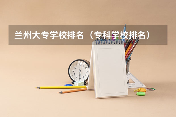 兰州大专学校排名（专科学校排名）