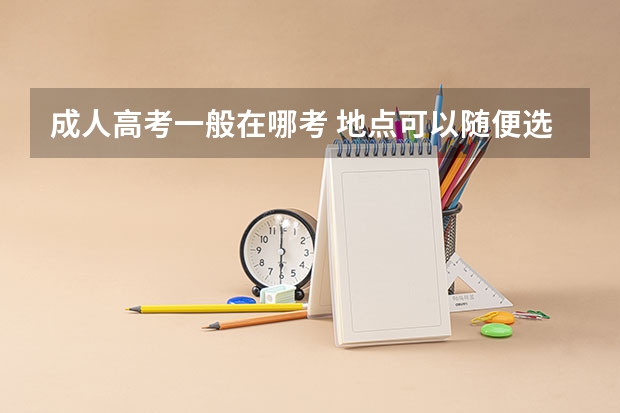 成人高考一般在哪考 地点可以随便选吗？