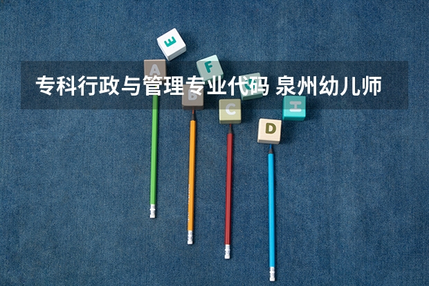 专科行政与管理专业代码 泉州幼儿师范高等专科学校专业代码