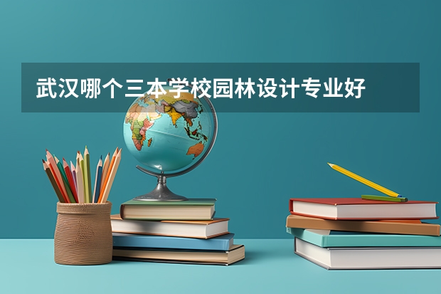 武汉哪个三本学校园林设计专业好
