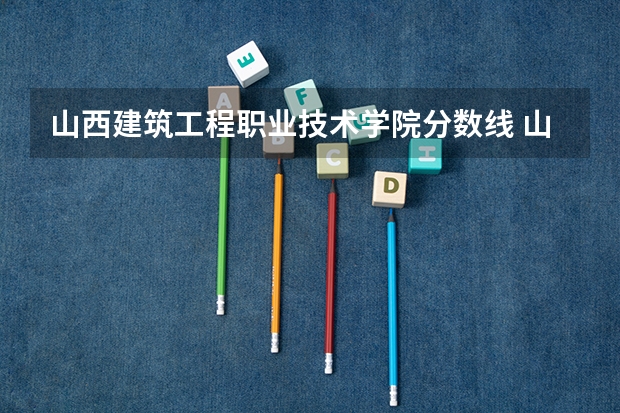 山西建筑工程职业技术学院分数线 山西职业技术学院2023录取线
