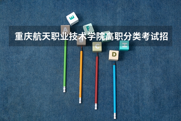 重庆航天职业技术学院高职分类考试招生章程 重庆幼儿师范高等专科学校专业代码