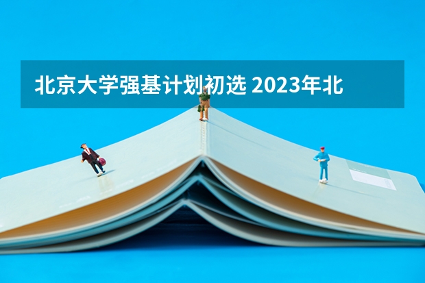 北京大学强基计划初选 2023年北大强基计划入围分数线