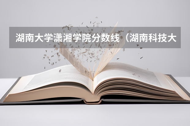 湖南大学潇湘学院分数线（湖南科技大学潇湘学院分数线）