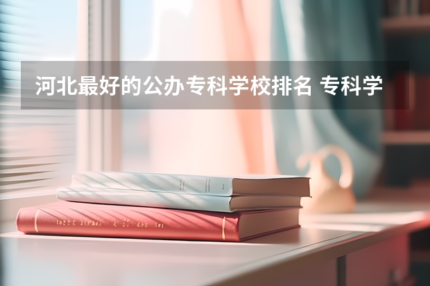 河北最好的公办专科学校排名 专科学校排名