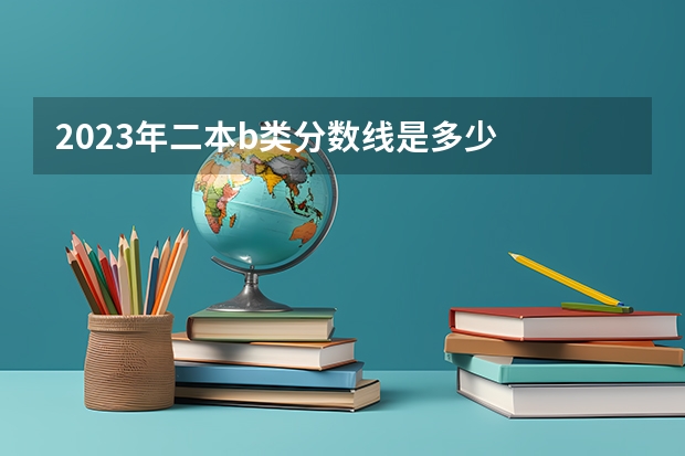 2023年二本b类分数线是多少