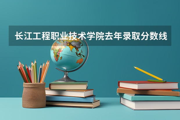 长江工程职业技术学院去年录取分数线是多少