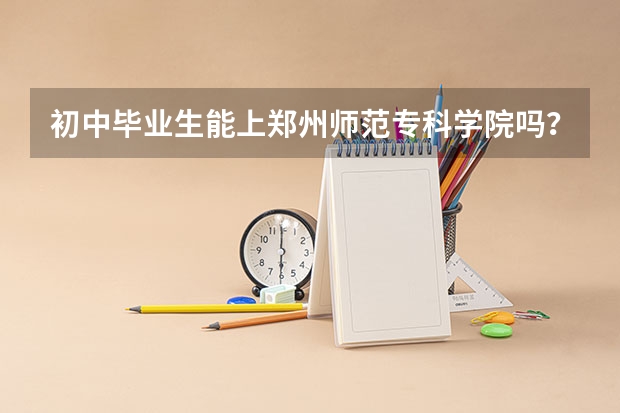 初中毕业生能上郑州师范专科学院吗？