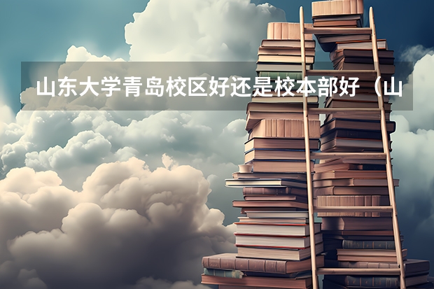 山东大学青岛校区好还是校本部好（山东大学强基计划入围分数线）