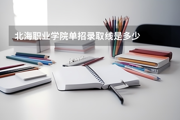 北海职业学院单招录取线是多少