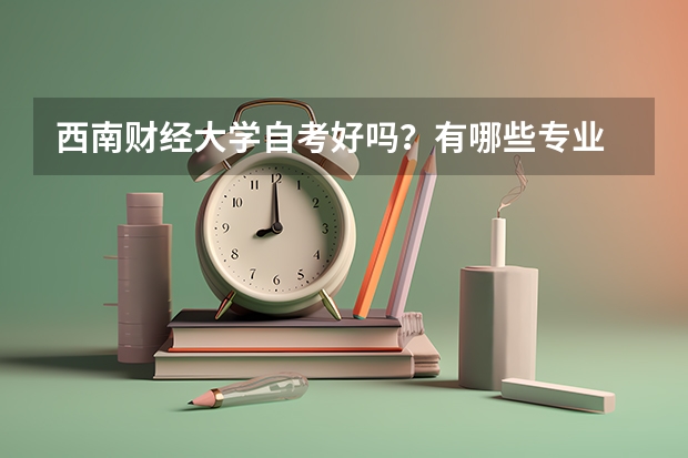 西南财经大学自考好吗？有哪些专业 西南财经大学自考本科？