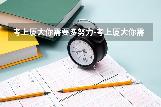 考上厦大你需要多努力-考上厦大你需要多少分