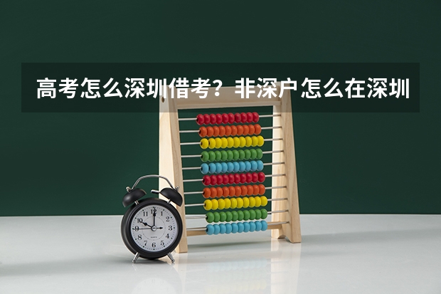 高考怎么深圳借考？非深户怎么在深圳参加高考