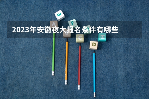 2023年安徽夜大报名条件有哪些 有什么要求？