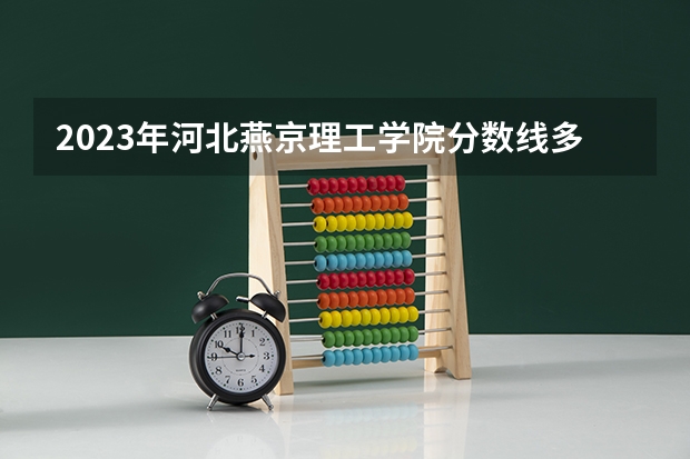 2023年河北燕京理工学院分数线多少